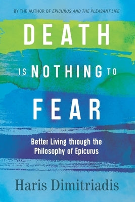 Death Is Nothing to Fear: Better Living through the Philosophy of Epicurus by Dimitriadis, Haris