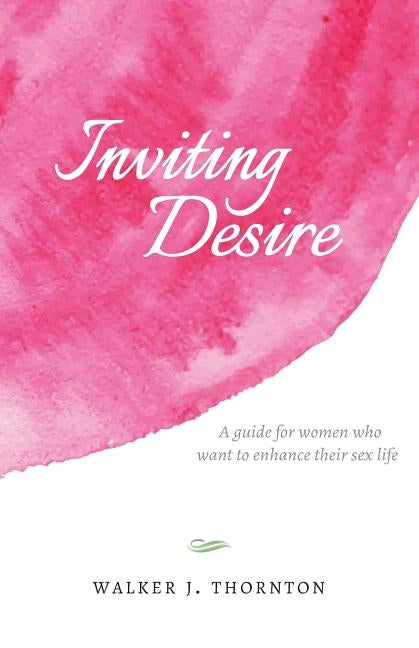 Inviting Desire: A guide for women who want to enhance their sex life by Thornton, Walker J.