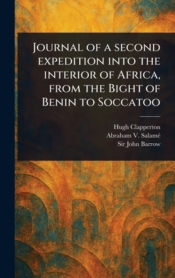 Journal of a Second Expedition Into the Interior of Africa, From the Bight of Benin to Soccatoo by Clapperton, Hugh