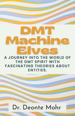 DMT Machine Elves: A Journey Into The World Of The Dmt Spirit With Fascinating Theories About Entities. by Mohr, Deonte