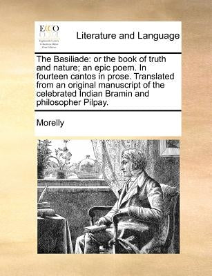 The Basiliade: Or the Book of Truth and Nature; An Epic Poem. in Fourteen Cantos in Prose. Translated from an Original Manuscript of by Morelly