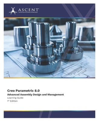 Creo Parametric 8.0: Advanced Assembly Design and Management by Ascent - Center for Technical Knowledge