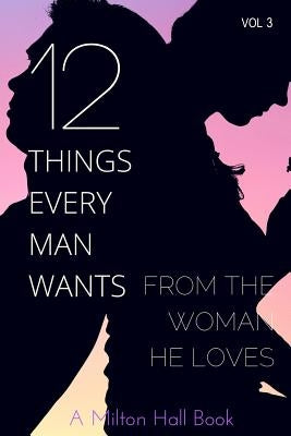 12 Things Every Man Wants From The Woman He Loves: Secrets Men Want Their Woman To Know But Don't Know How To Tell Her by Hall, Milton