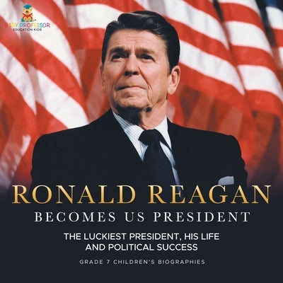 Ronald Reagan Becomes US President The Luckiest President, His Life and Political Success Grade 7 Children's Biographies by Baby Professor