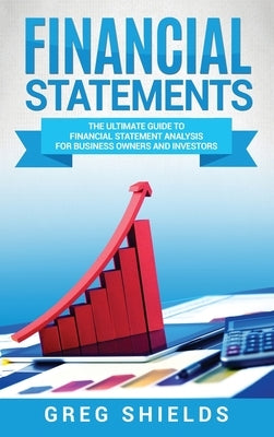 Financial Statements: The Ultimate Guide to Financial Statement Analysis for Business Owners and Investors by Shields, Greg