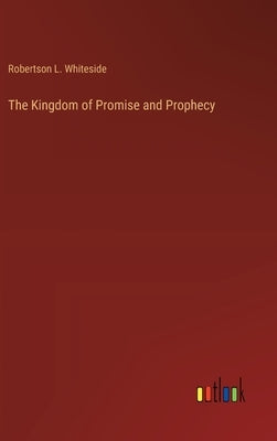 The Kingdom of Promise and Prophecy by Whiteside, Robertson L.