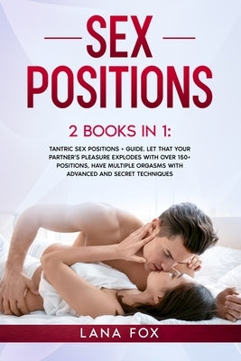 Sex Positions: 2 Books in 1: Tantric Sex Positions + Guide. Let that your Partner's Pleasure EXPLODES with OVER 150+ Positions, Have by Fox, Lana