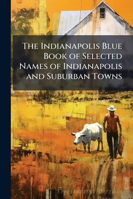 The Indianapolis Blue Book of Selected Names of Indianapolis and Suburban Towns: Containing the Names and Addresses of Prominent Residents, Arranged A by Anonymous