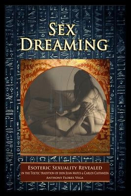 Sex Dreaming: Esoteric Sexuality Revealed. (In the Toltec tradition of don Juan Matus & Carlos Castaneda) by Teca