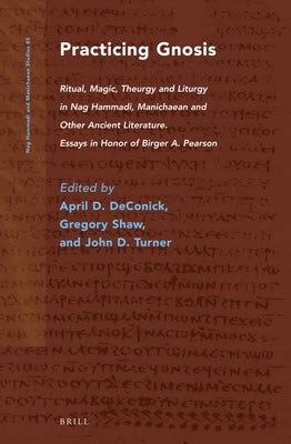 Practicing Gnosis: Ritual, Magic, Theurgy and Liturgy in Nag Hammadi, Manichaean and Other Ancient Literature by Deconick, April