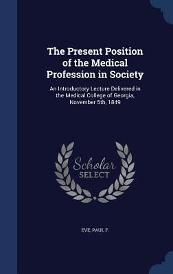 The Present Position of the Medical Profession in Society: An Introductory Lecture Delivered in the Medical College of Georgia, November 5th, 1849 by F, Eve Paul
