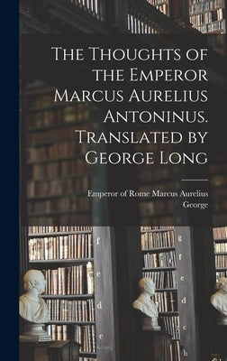 The Thoughts of the Emperor Marcus Aurelius Antoninus. Translated by George Long by Marcus Aurelius, Emperor Of Rome 121