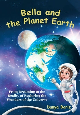 Bella and the Planet Earth: From Dreaming to the Reality of Exploring the Wonders of the Universe by Bariz, Dunya