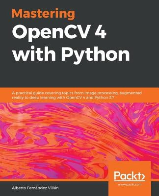Mastering OpenCV 4 with Python: A practical guide covering topics from image processing, augmented reality to deep learning with OpenCV 4 and Python 3 by Fernández Villán, Alberto