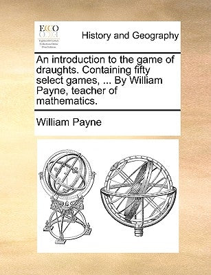 An Introduction to the Game of Draughts. Containing Fifty Select Games, ... by William Payne, Teacher of Mathematics. by Payne, William