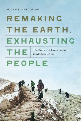 Remaking the Earth, Exhausting the People: The Burden of Conservation in Modern China by Muscolino, Micah S.