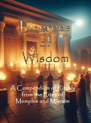 Degrees of Wisdom: A Compendium of Rituals from the Rites of Memphis and Misraïm by Phosphoros, Tau