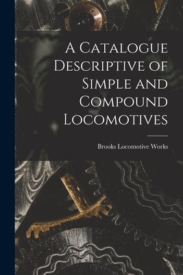 A Catalogue Descriptive of Simple and Compound Locomotives by Works, Brooks Locomotive