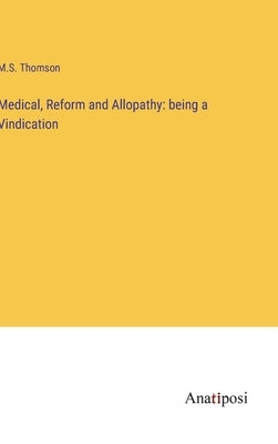 Medical, Reform and Allopathy: being a Vindication by Thomson, M. S.