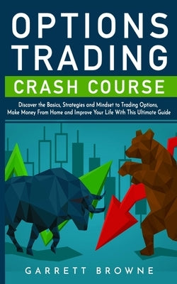 Options Trading Crash Course: Discover the Basics, Strategies, and Mindset to Trading Options, Make Money From Home and Improve Your Life With This by Browne, Garrett