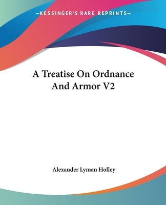 A Treatise On Ordnance And Armor V2 by Holley, Alexander Lyman