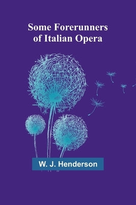 Some Forerunners of Italian Opera by Henderson, W. J.