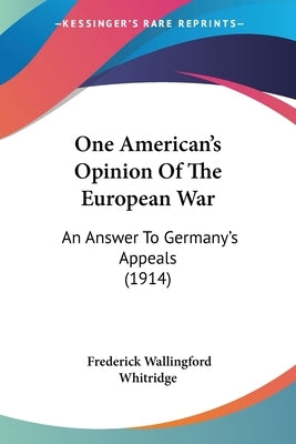 One American's Opinion Of The European War: An Answer To Germany's Appeals (1914) by Whitridge, Frederick Wallingford