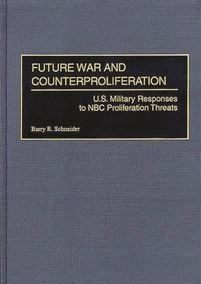 Future War and Counterproliferation: U.S. Military Responses to NBC Proliferation Threats by Schneider, Barry R.