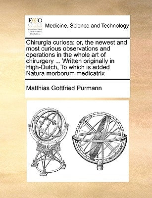 Chirurgia Curiosa: Or, the Newest and Most Curious Observations and Operations in the Whole Art of Chirurgery ... Written Originally in H by Purmann, Matthias Gottfried