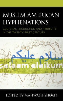 Muslim American Hyphenations: Cultural Production and Hybridity in the Twenty-first Century by Shoaib, Mahwash