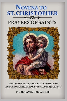 Novena to St. Christopher: Seeking For Peace, Miraculous Protection, And Guidance From Above, On All Your Journeys (Novena Prayers Of Saints) by Gallagher, Benjamin
