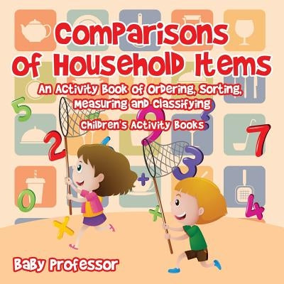 Comparisons of Household Items - An Activity Book of Ordering, Sorting, Measuring and Classifying Children's Activity Books by Baby Professor