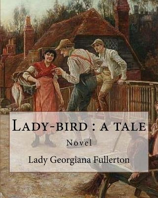 Lady-bird: a tale, By: Lady Georgiana Fullerton: Lady Georgiana Fullerton (23 September 1812 - 19 January 1885) was an English novelist. by Fullerton, Lady Georgiana