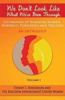 We Don't Look Like What We've Been Through - An Anthology: Testimonies Of Kingdom Women: Powerful, Purposeful And Precious by Women, The Kingdom Advancement Center