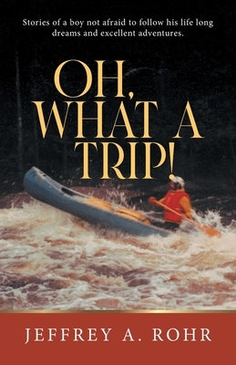 Oh, What a Trip!: Stories of a boy not afraid to follow his life long dreams and excellent adventures. by Jeffrey a Rohr