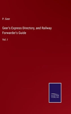 Geer's Express Directory, and Railway Forwarder's Guide: Vol. I by Geer, P.