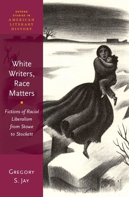 White Writers, Race Matters: Fictions of Racial Liberalism from Stowe to Stockett by Jay, Gregory S.