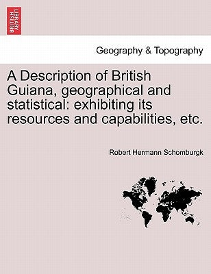 A Description of British Guiana, Geographical and Statistical: Exhibiting Its Resources and Capabilities, Etc. by Schomburgk, Robert Hermann