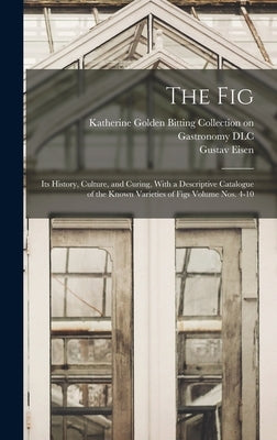 The Fig: Its History, Culture, and Curing, With a Descriptive Catalogue of the Known Varieties of Figs Volume nos. 4-10 by 1847-, Eisen Gustav