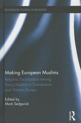 Making European Muslims: Religious Socialization Among Young Muslims in Scandinavia and Western Europe by Sedgwick, Mark