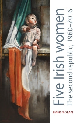 Five Irish Women: The Second Republic, 1960-2016 by Nolan, Emer
