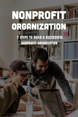 Nonprofit Organization: 7 Steps To Build A Successful Nonprofit Organization: Sustainable Business Model by Ogwin, Keturah