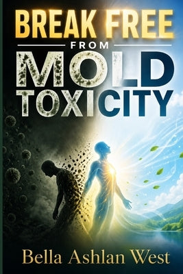 Break Free from Mold Toxicity: Restore energy cleanse body rebuild resilience after exposure by West, Bella Ashlan