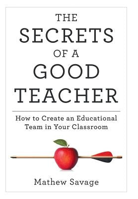 The Secrets of a Good Teacher: How to Create an Educational Team in Your Classroom by Savage, Mathew