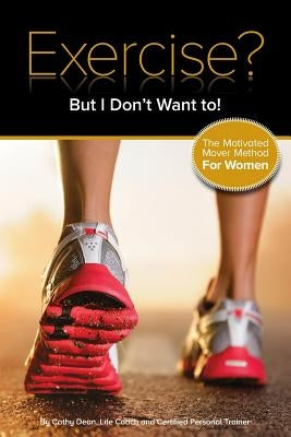 Exercise? But I Don't Want To!: The Motivated Mover Method for Women by Dean, Cathy