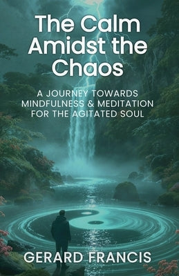 The Calm Amidst the Chaos: A Journey Towards Mindfulness and Meditation for the Agitated Soul: The Journey Towards Mindfulness and Meditation for the by Francis, Gerard