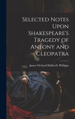 Selected Notes Upon Shakespeare's Tragedy of Antony and Cleopatra by Phillipps, James Orchard Halliwell-