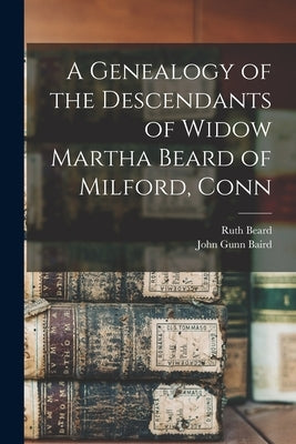 A Genealogy of the Descendants of Widow Martha Beard of Milford, Conn by Beard, Ruth
