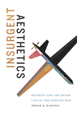 Insurgent Aesthetics: Security and the Queer Life of the Forever War by Kapadia, Ronak K.