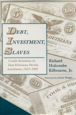 Debt, Investment, Slaves: Credit Relations in East Feliciana Parish, Louisiana, 1825-1885 by Kilbourne, Richard Holcombe